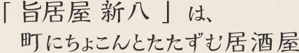 旨居屋 新八は、町にちょこんとたたずむ居酒屋